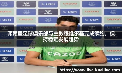 弗赖堡足球俱乐部与主教练维尔基完成续约，保持稳定发展趋势