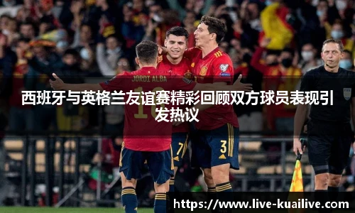 西班牙与英格兰友谊赛精彩回顾双方球员表现引发热议