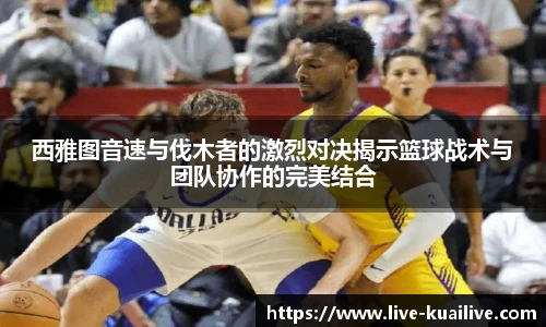 西雅图音速与伐木者的激烈对决揭示篮球战术与团队协作的完美结合