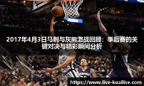 2017年4月3日马刺与灰熊激战回顾：季后赛的关键对决与精彩瞬间分析
