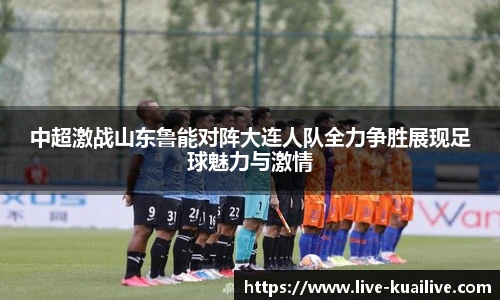 中超激战山东鲁能对阵大连人队全力争胜展现足球魅力与激情