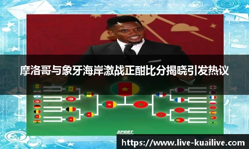 摩洛哥与象牙海岸激战正酣比分揭晓引发热议
