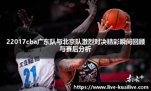 22017cba广东队与北京队激烈对决精彩瞬间回顾与赛后分析