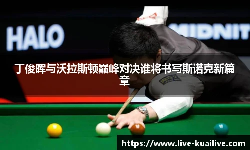 丁俊晖与沃拉斯顿巅峰对决谁将书写斯诺克新篇章