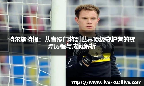 特尔施特根：从青涩门将到世界顶级守护者的辉煌历程与成就解析