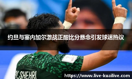 约旦与塞内加尔激战正酣比分悬念引发球迷热议